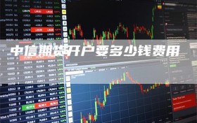 中信期货开户要多少钱费用