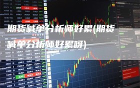 期货喊单分析师好累(期货喊单分析师好累呀)