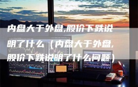 内盘大于外盘,股价下跌说明了什么（内盘大于外盘,股价下跌说明了什么问题）