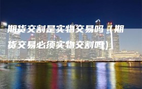 期货交割是实物交易吗（期货交易必须实物交割吗）