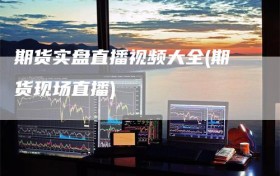 期货实盘直播视频大全(期货现场直播)
