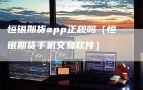 恒银期货app正规吗（恒银期货手机交易软件）