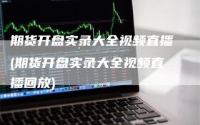 期货开盘实录大全视频直播(期货开盘实录大全视频直播回放)