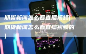 期货新闻怎么看直播视频(期货新闻怎么看直播视频的)
