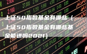 上证50指数基金有哪些（上证50指数基金有哪些基金能进吗2021）