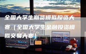全国大学生期货模拟投资大赛（全国大学生金融投资模拟交易大赛）
