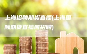 上海招聘期货直播(上海国际期货直播间招聘)