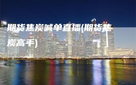 期货焦炭喊单直播(期货焦炭高手)