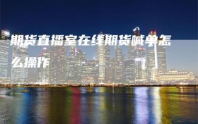 期货直播室在线期货喊单怎么操作