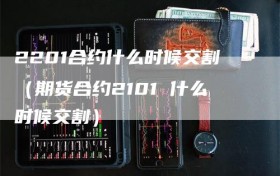 2201合约什么时候交割（期货合约2101 什么时候交割）