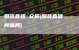 期货直播 众筹(期货直播间骗局)