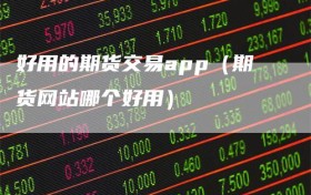 好用的期货交易app（期货网站哪个好用）