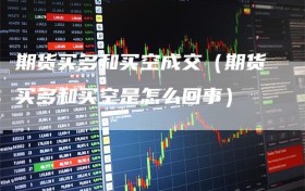 期货买多和买空成交（期货买多和买空是怎么回事）