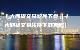 十大期货交易软件下载（十大期货交易软件下载官网）