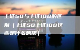 上证50与上证100的区别（上证50上证100这些是什么意思）