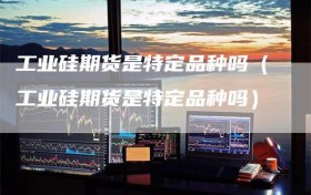 工业硅期货是特定品种吗（工业硅期货是特定品种吗）