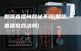 期货直播间网址不同(期货直播室合法吗)