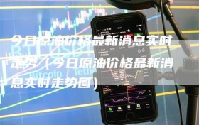 今日原油价格最新消息实时走势（今日原油价格最新消息实时走势图）
