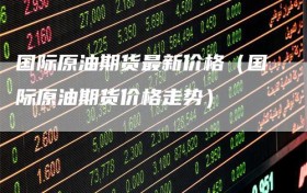 国际原油期货最新价格（国际原油期货价格走势）