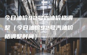 今日油价92号汽油价格调整（今日油价92号汽油价格调整时间）