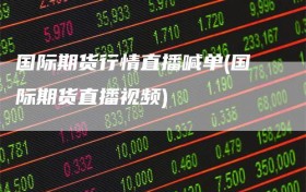 国际期货行情直播喊单(国际期货直播视频)