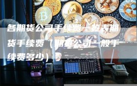 各期货公司手续费一览表期货手续费（期货公司一般手续费多少）
