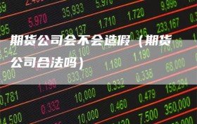 期货公司会不会造假（期货公司合法吗）