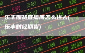 乐丰期货直播间怎么进去(乐丰财经期货)