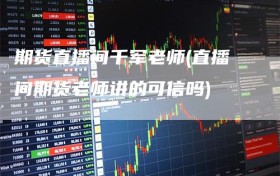 期货直播间千军老师(直播间期货老师讲的可信吗)