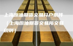 上海原油期货交易开户条件（上海原油期货交易所交易规则）
