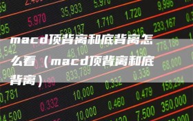 macd顶背离和底背离怎么看（macd顶背离和底背离）