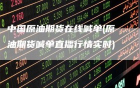中国原油期货在线喊单(原油期货喊单直播行情实时)