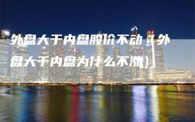 外盘大于内盘股价不动（外盘大于内盘为什么不涨）