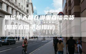 期货牛人都在哪里直播卖货(期货直播平台排行)