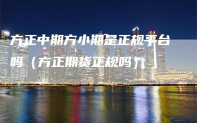 方正中期方小期是正规平台吗（方正期货正规吗）