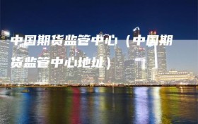 中国期货监管中心（中国期货监管中心地址）