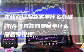 在线直播期货喊单什么意思呀(在线直播期货喊单什么意思呀视频)