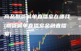 商品期货喊单直播室在哪找(期货喊单直播室金融直播室)