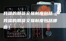 我国的期货交易制度包括（我国的期货交易制度包括哪些）