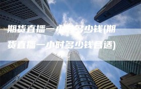 期货直播一小时多少钱(期货直播一小时多少钱合适)