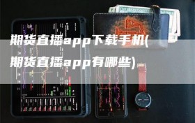期货直播app下载手机(期货直播app有哪些)