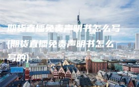 期货直播免责声明书怎么写(期货直播免责声明书怎么写的)