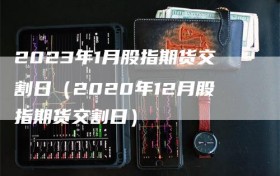 2023年1月股指期货交割日（2020年12月股指期货交割日）