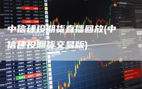中信建投期货直播回放(中信建投期货交易版)