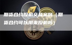 期货合约投机交易案例（期货合约可以用来投机吗）