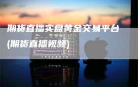 期货直播实盘黄金交易平台(期货直播视频)