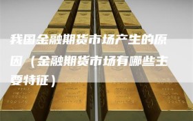 我国金融期货市场产生的原因（金融期货市场有哪些主要特征）