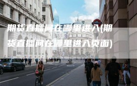 期货直播间在哪里进入(期货直播间在哪里进入页面)