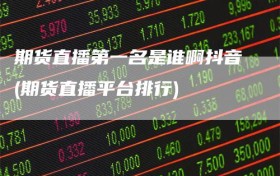 期货直播第一名是谁啊抖音(期货直播平台排行)