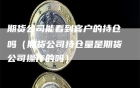 期货公司能看到客户的持仓吗（期货公司持仓量是期货公司操作的吗）